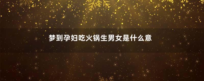 梦到孕妇吃火锅生男女是什么意思
