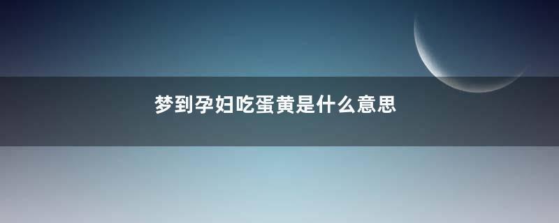 梦到孕妇吃蛋黄是什么意思