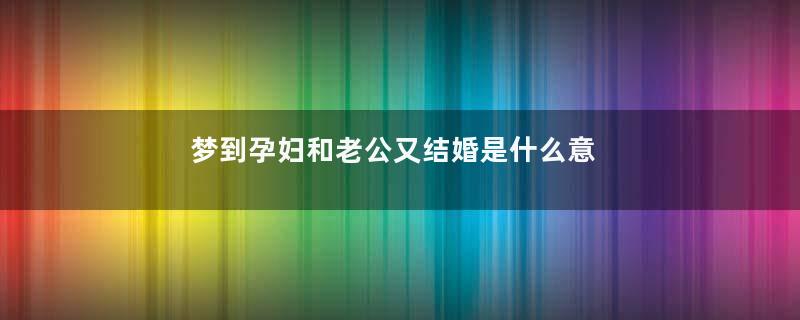 梦到孕妇和老公又结婚是什么意思