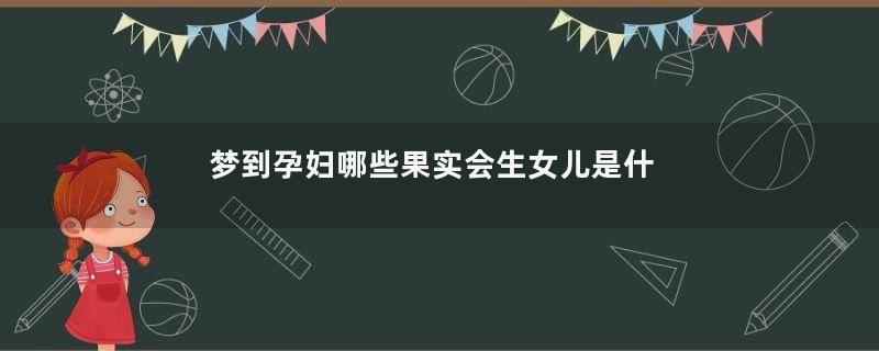 梦到孕妇哪些果实会生女儿是什么意思