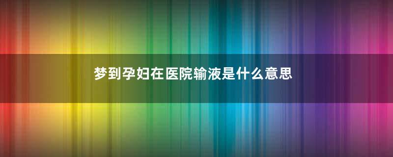 梦到孕妇在医院输液是什么意思