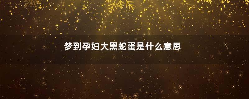 梦到孕妇大黑蛇蛋是什么意思