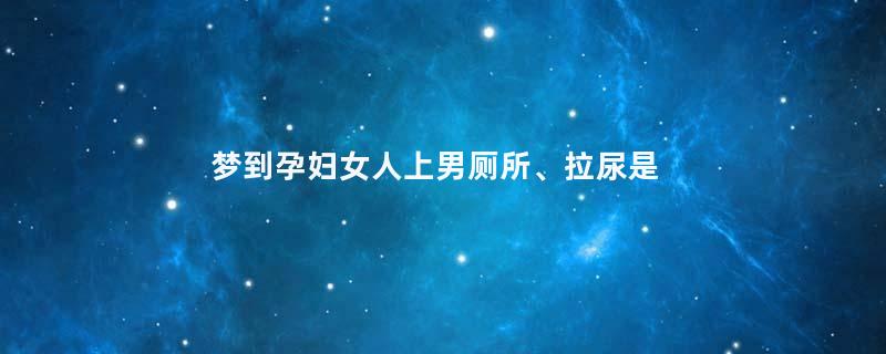 梦到孕妇女人上男厕所、拉尿是什么意思