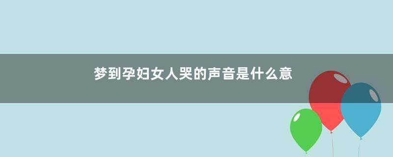 梦到孕妇女人哭的声音是什么意思