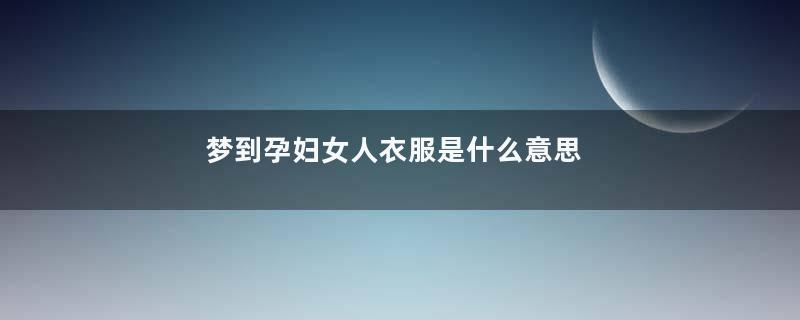 梦到孕妇女人衣服是什么意思
