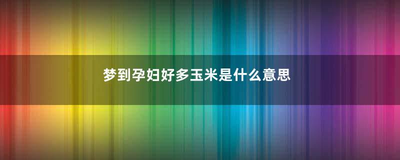 梦到孕妇好多玉米是什么意思