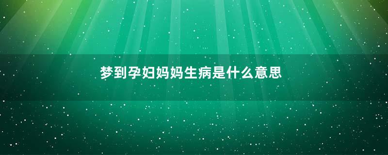 梦到孕妇妈妈生病是什么意思