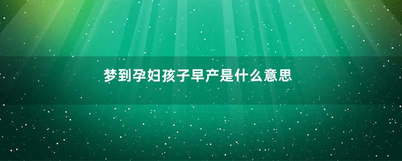 梦到孕妇孩子早产是什么意思