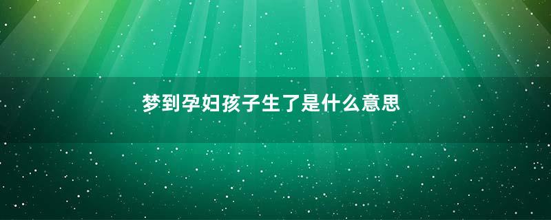 梦到孕妇孩子生了是什么意思