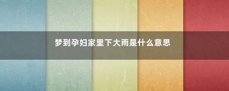 梦到孕妇家里下大雨是什么意思