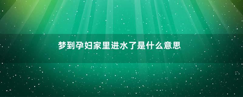 梦到孕妇家里进水了是什么意思