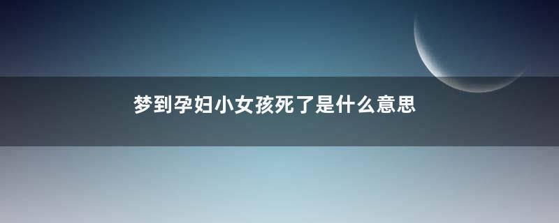 梦到孕妇小女孩死了是什么意思