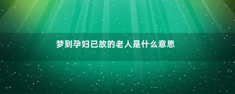 梦到孕妇已故的老人是什么意思