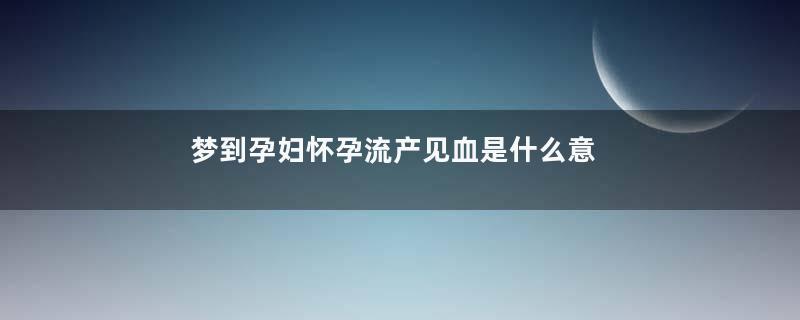 梦到孕妇怀孕流产见血是什么意思