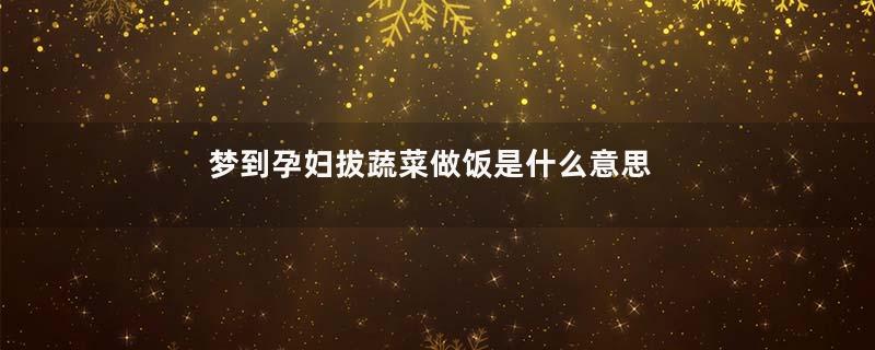 梦到孕妇拔蔬菜做饭是什么意思