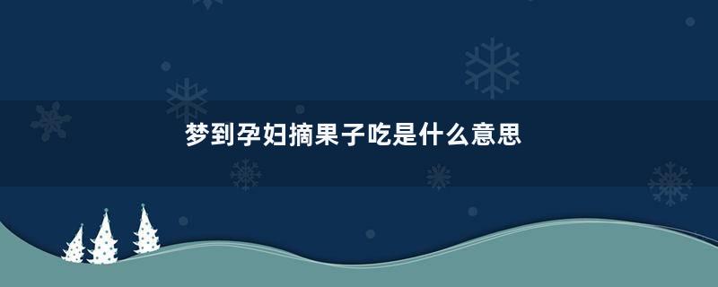 梦到孕妇摘果子吃是什么意思