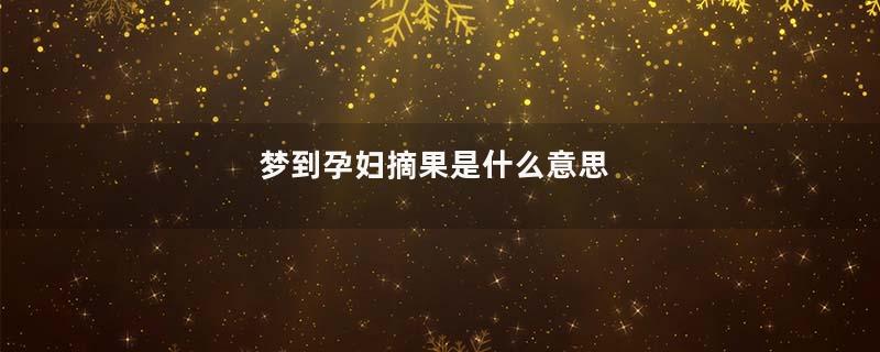 梦到孕妇摘果是什么意思