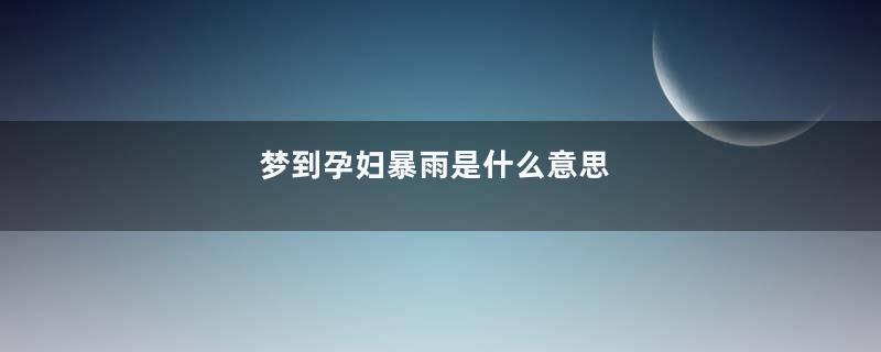 梦到孕妇暴雨是什么意思