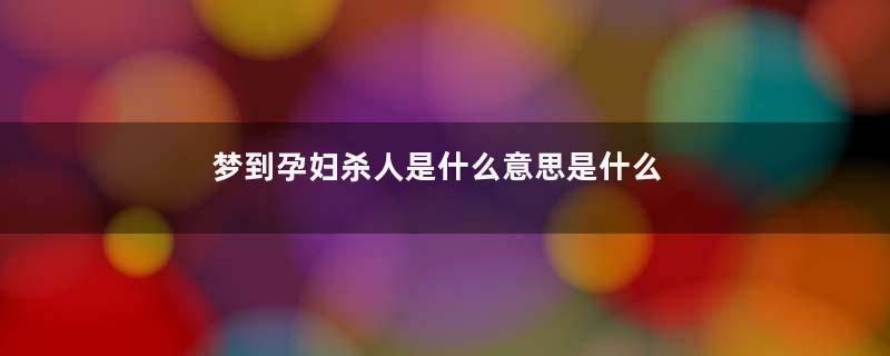 梦到孕妇杀人是什么意思是什么意思