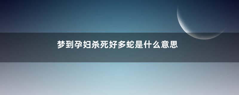 梦到孕妇杀死好多蛇是什么意思