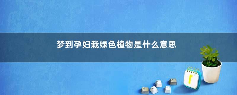 梦到孕妇栽绿色植物是什么意思