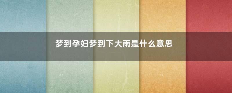 梦到孕妇梦到下大雨是什么意思
