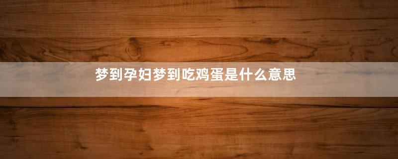 梦到孕妇梦到吃鸡蛋是什么意思