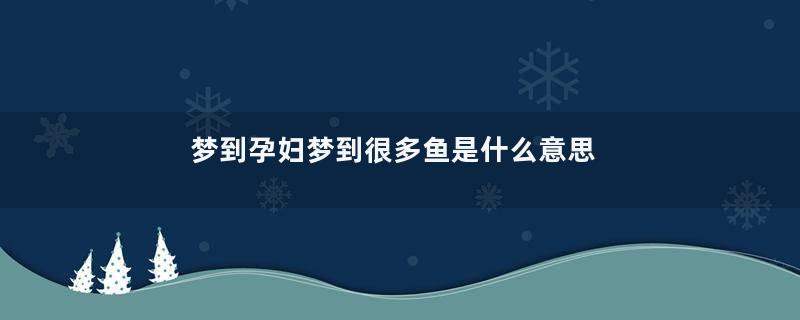 梦到孕妇梦到很多鱼是什么意思