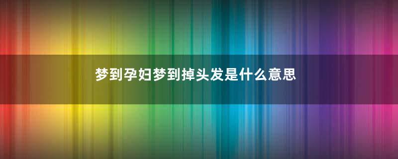 梦到孕妇梦到掉头发是什么意思