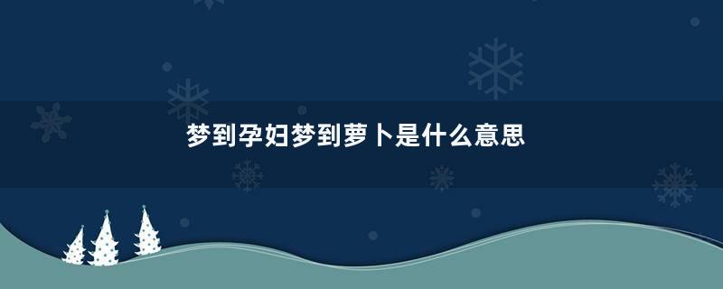 梦到孕妇梦到萝卜是什么意思