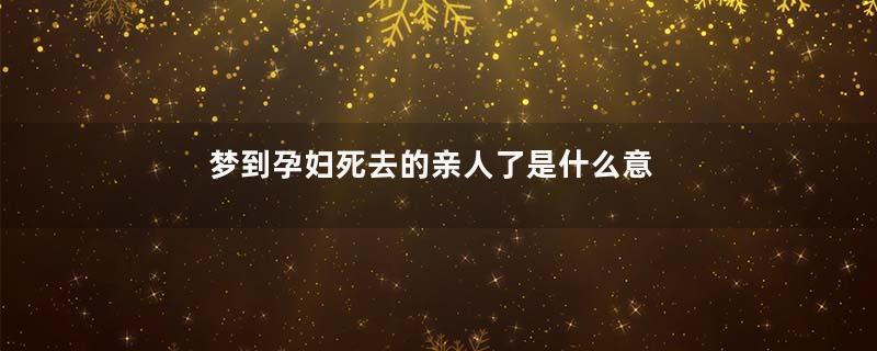 梦到孕妇死去的亲人了是什么意思