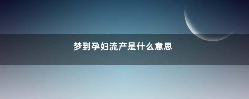 梦到孕妇流产是什么意思
