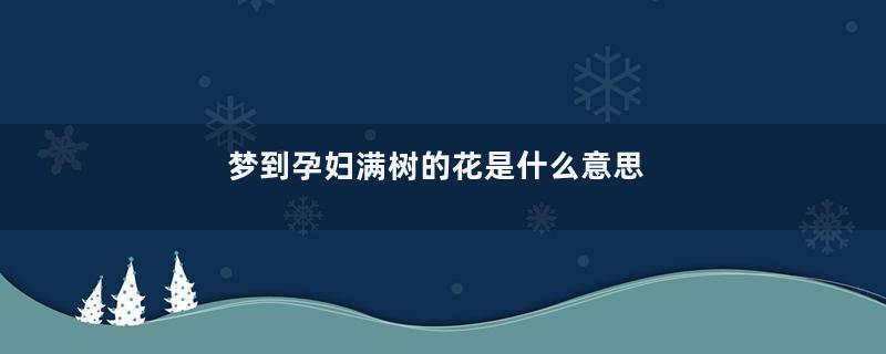 梦到孕妇满树的花是什么意思