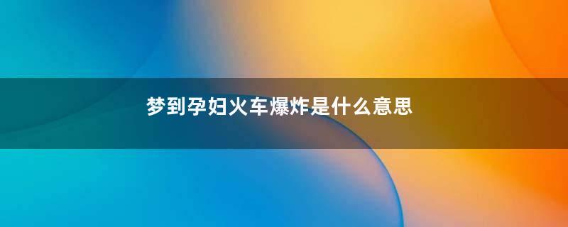 梦到孕妇火车爆炸是什么意思