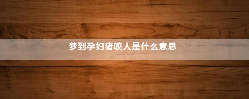 梦到孕妇猪咬人是什么意思