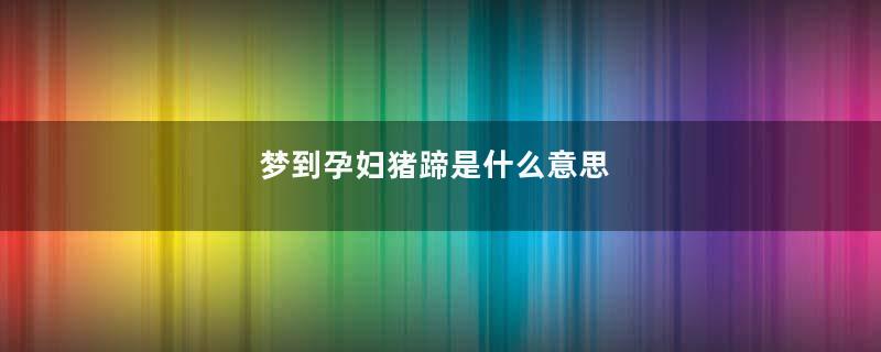 梦到孕妇猪蹄是什么意思
