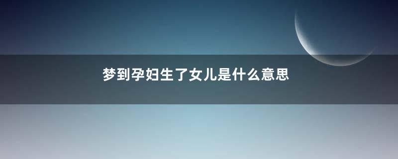 梦到孕妇生了女儿是什么意思