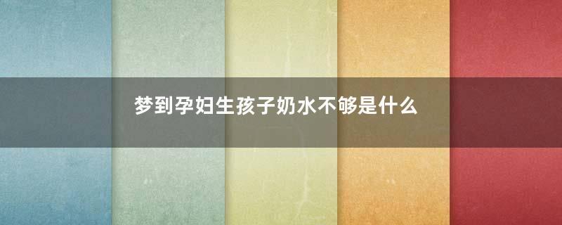 梦到孕妇生孩子奶水不够是什么意思