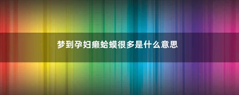 梦到孕妇癞蛤蟆很多是什么意思