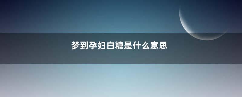 梦到孕妇白糖是什么意思