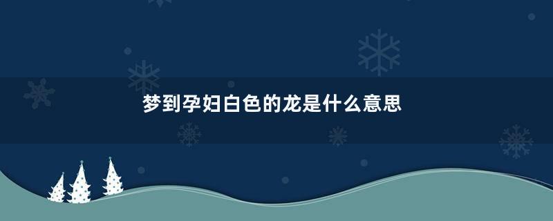 梦到孕妇白色的龙是什么意思