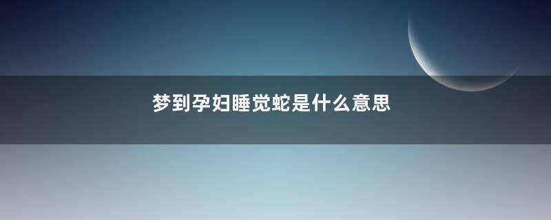 梦到孕妇睡觉蛇是什么意思