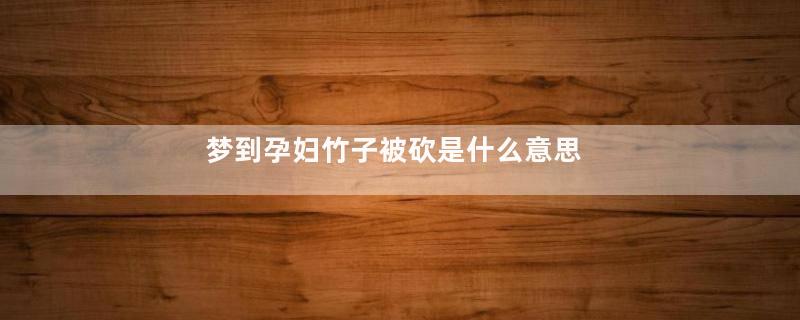 梦到孕妇竹子被砍是什么意思