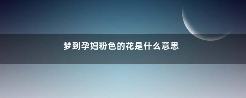 梦到孕妇粉色的花是什么意思