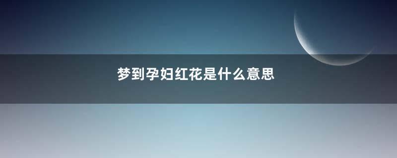 梦到孕妇红花是什么意思