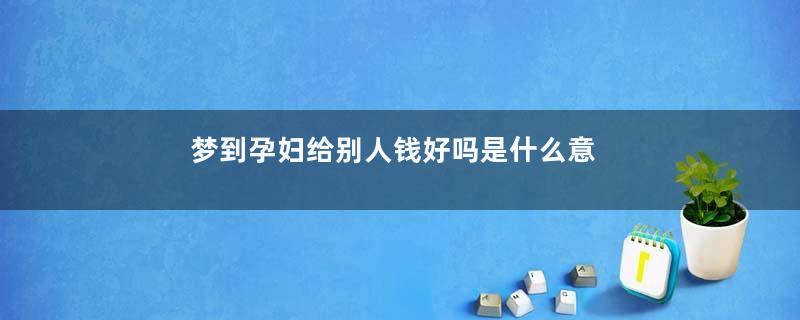 梦到孕妇给别人钱好吗是什么意思