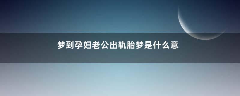 梦到孕妇老公出轨胎梦是什么意思