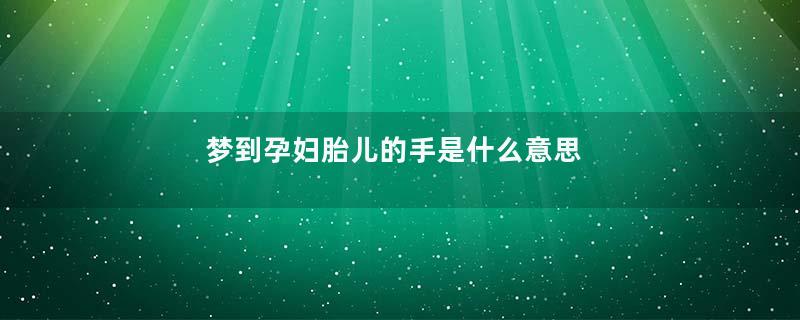 梦到孕妇胎儿的手是什么意思