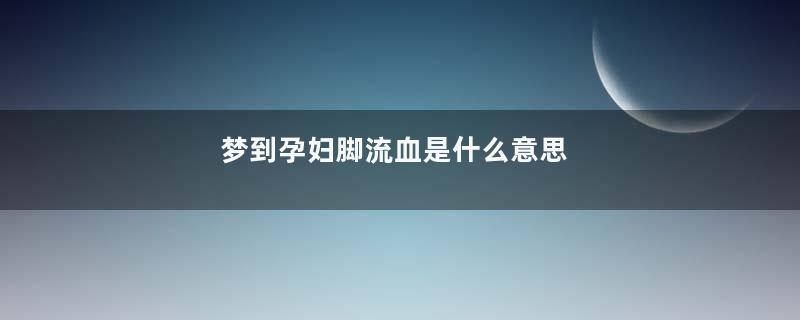 梦到孕妇脚流血是什么意思
