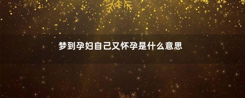 梦到孕妇自己又怀孕是什么意思
